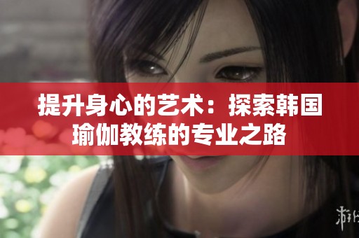 提升身心的艺术：探索韩国瑜伽教练的专业之路