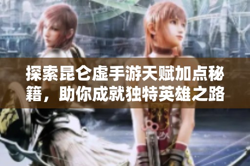 探索昆仑虚手游天赋加点秘籍，助你成就独特英雄之路