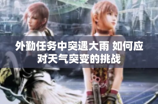 外勤任务中突遇大雨 如何应对天气突变的挑战