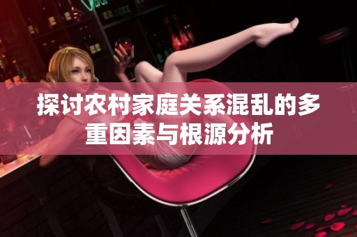 探讨农村家庭关系混乱的多重因素与根源分析