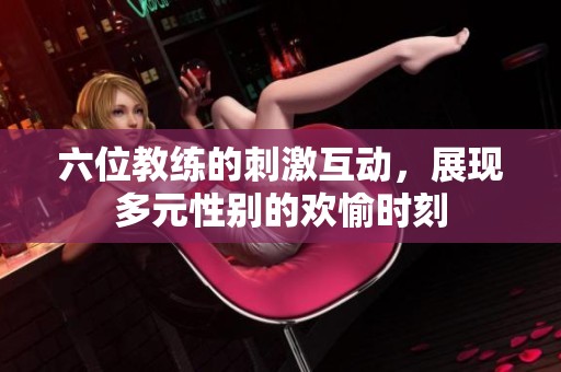 六位教练的刺激互动，展现多元性别的欢愉时刻