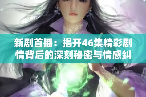 新剧首播：揭开46集精彩剧情背后的深刻秘密与情感纠葛
