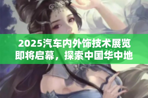 2025汽车内外饰技术展览即将启幕，探索中国华中地区创新设计与发展趋势