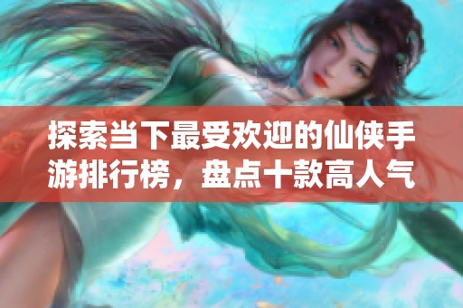 探索当下最受欢迎的仙侠手游排行榜，盘点十款高人气作品带来的奇幻之旅