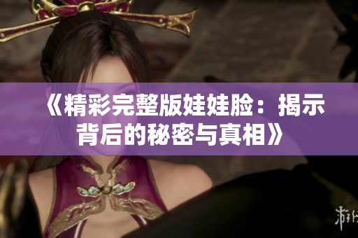 《精彩完整版娃娃脸：揭示背后的秘密与真相》