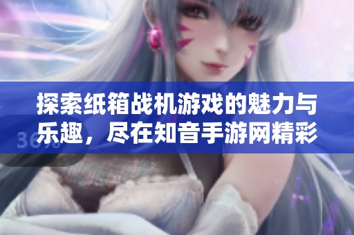 探索纸箱战机游戏的魅力与乐趣，尽在知音手游网精彩推荐中