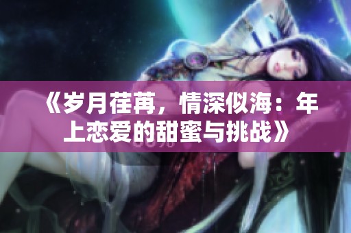《岁月荏苒，情深似海：年上恋爱的甜蜜与挑战》