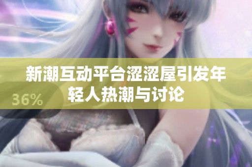 新潮互动平台涩涩屋引发年轻人热潮与讨论