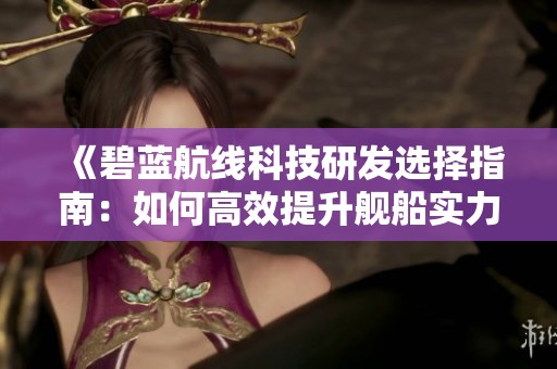 《碧蓝航线科技研发选择指南：如何高效提升舰船实力与战斗力》