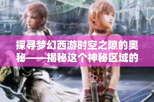 探寻梦幻西游时空之隙的奥秘——揭秘这个神秘区域的独特魅力与玩法