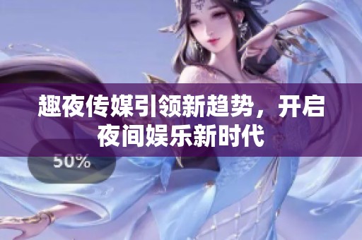 趣夜传媒引领新趋势，开启夜间娱乐新时代