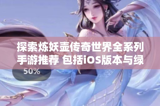 探索炼妖壶传奇世界全系列手游推荐 包括iOS版本与绿色资源网下载指南