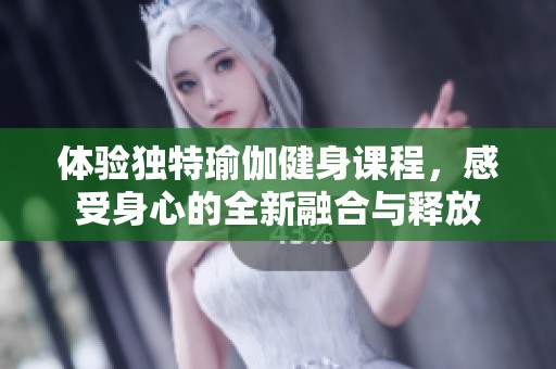 体验独特瑜伽健身课程，感受身心的全新融合与释放