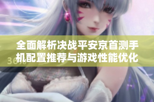 全面解析决战平安京首测手机配置推荐与游戏性能优化技巧攻略