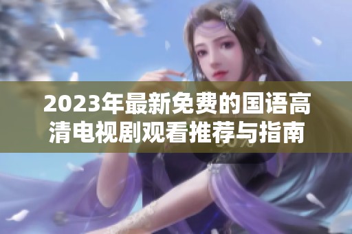 2023年最新免费的国语高清电视剧观看推荐与指南