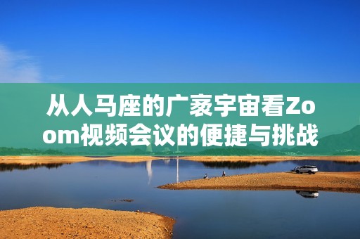 从人马座的广袤宇宙看Zoom视频会议的便捷与挑战