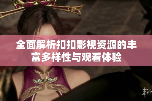 全面解析扣扣影视资源的丰富多样性与观看体验