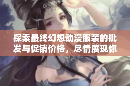 探索最终幻想动漫服装的批发与促销价格，尽情展现你的个性与风格！