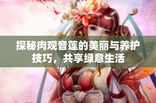 探秘肉观音莲的美丽与养护技巧，共享绿意生活