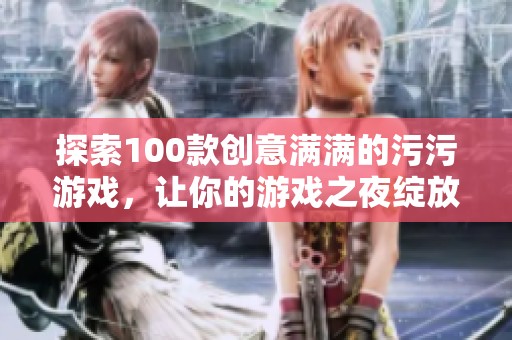 探索100款创意满满的污污游戏，让你的游戏之夜绽放前所未有的欢乐与惊喜