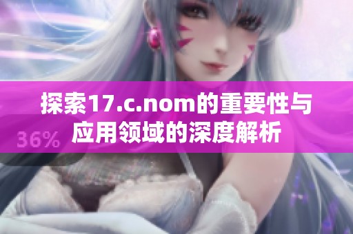 探索17.c.nom的重要性与应用领域的深度解析