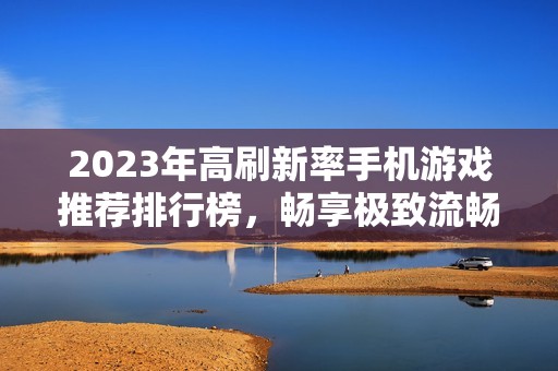 2023年高刷新率手机游戏推荐排行榜，畅享极致流畅游戏体验的佳作汇总