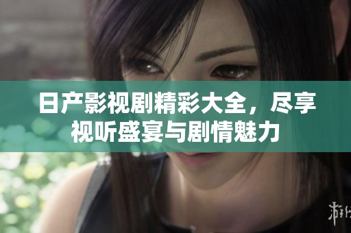 日产影视剧精彩大全，尽享视听盛宴与剧情魅力