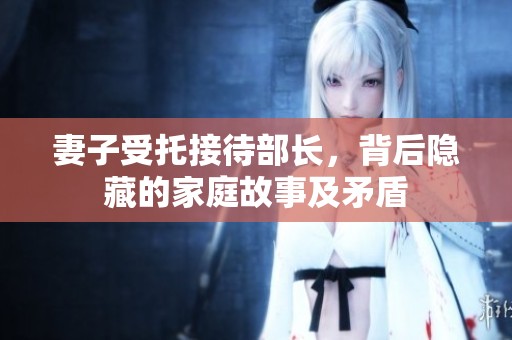 妻子受托接待部长，背后隐藏的家庭故事及矛盾
