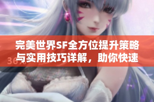 完美世界SF全方位提升策略与实用技巧详解，助你快速进阶游戏体验