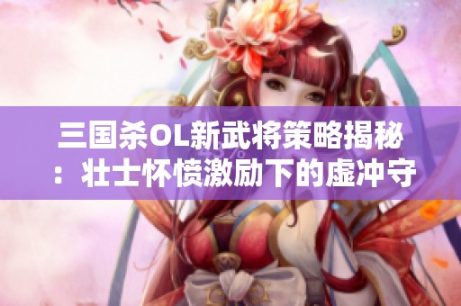 三国杀OL新武将策略揭秘：壮士怀愤激励下的虚冲守卫之道