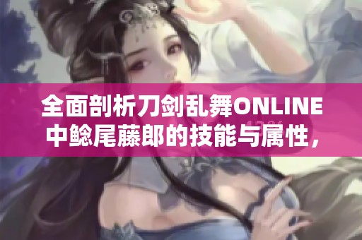 全面剖析刀剑乱舞ONLINE中鲶尾藤郎的技能与属性，让你轻松掌握角色优势