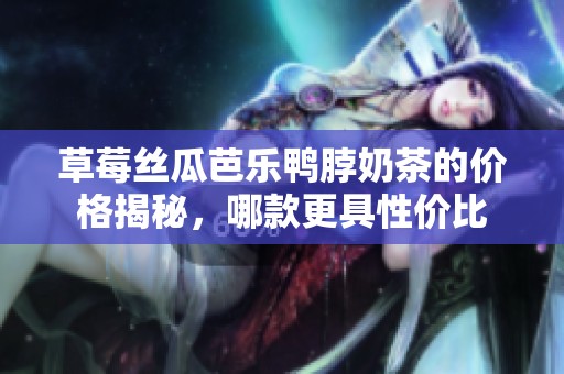 草莓丝瓜芭乐鸭脖奶茶的价格揭秘，哪款更具性价比
