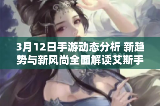 3月12日手游动态分析 新趋势与新风尚全面解读艾斯手游网的独特视角