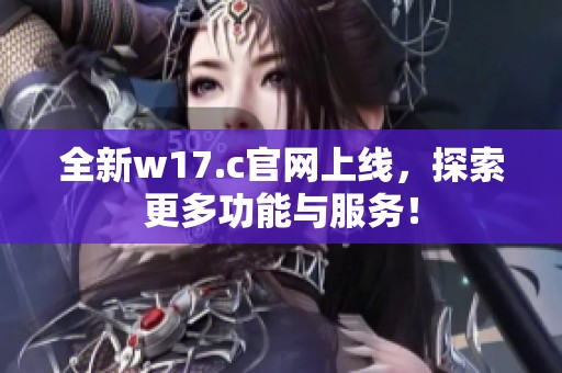 全新w17.c官网上线，探索更多功能与服务！