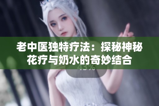 老中医独特疗法：探秘神秘花疗与奶水的奇妙结合