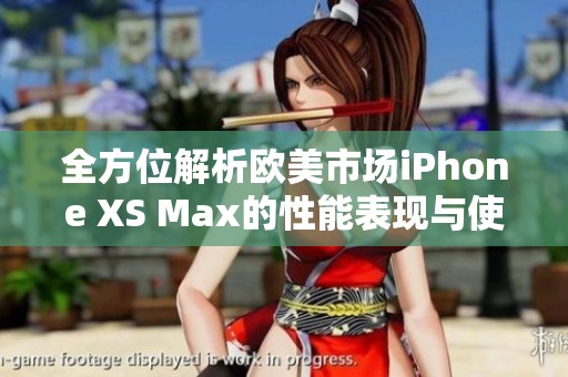 全方位解析欧美市场iPhone XS Max的性能表现与使用体验