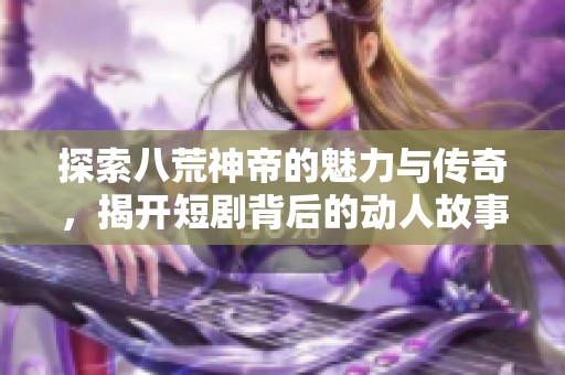 探索八荒神帝的魅力与传奇，揭开短剧背后的动人故事与创作历程