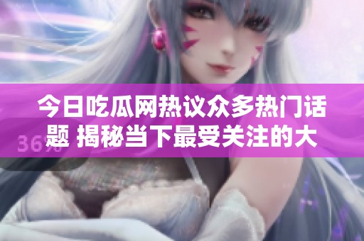 今日吃瓜网热议众多热门话题 揭秘当下最受关注的大瓜真相
