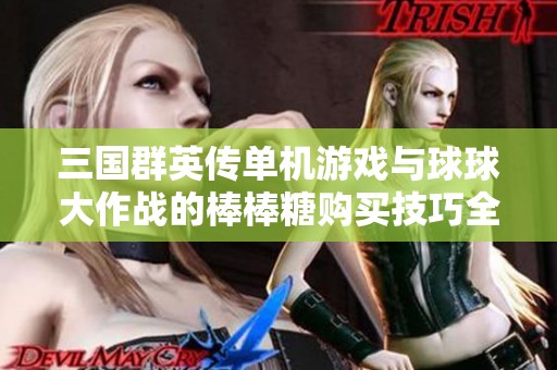 三国群英传单机游戏与球球大作战的棒棒糖购买技巧全面解析与分享