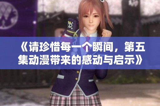《请珍惜每一个瞬间，第五集动漫带来的感动与启示》