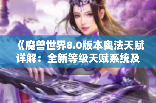 《魔兽世界8.0版本奥法天赋详解：全新等级天赋系统及重做内容全面分析》