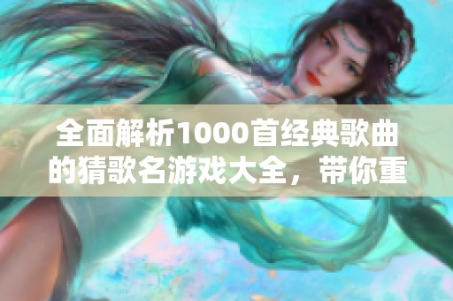 全面解析1000首经典歌曲的猜歌名游戏大全，带你重温音乐魅力与乐趣