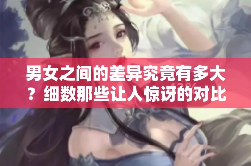 男女之间的差异究竟有多大？细数那些让人惊讶的对比