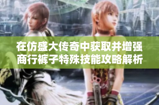在仿盛大传奇中获取并增强商行裤子特殊技能攻略解析全方位指南