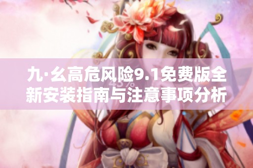九·幺高危风险9.1免费版全新安装指南与注意事项分析