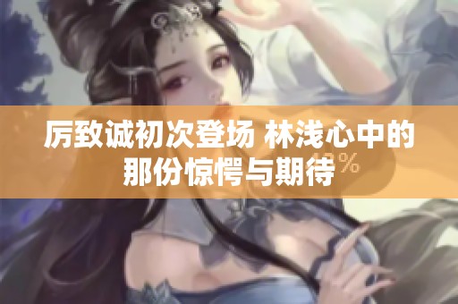 厉致诚初次登场 林浅心中的那份惊愕与期待