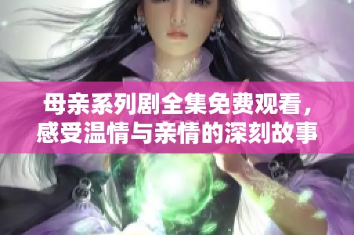 母亲系列剧全集免费观看，感受温情与亲情的深刻故事