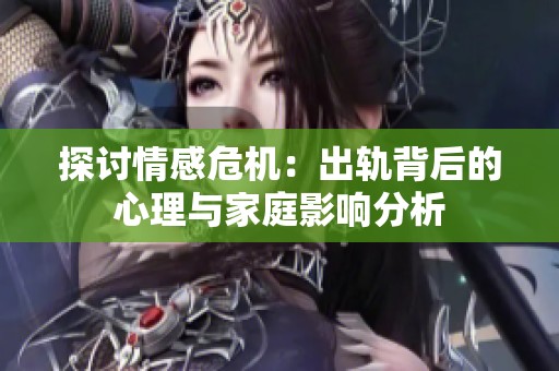 探讨情感危机：出轨背后的心理与家庭影响分析