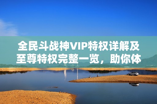 全民斗战神VIP特权详解及至尊特权完整一览，助你体验极致游戏乐趣