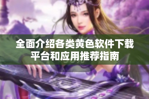 全面介绍各类黄色软件下载平台和应用推荐指南
